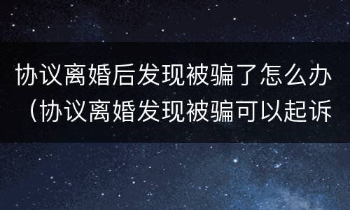 协议离婚后发现被骗了怎么办（协议离婚发现被骗可以起诉吗?）