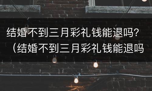结婚不到三月彩礼钱能退吗？（结婚不到三月彩礼钱能退吗现在）
