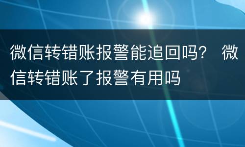 微信转错账报警能追回吗？ 微信转错账了报警有用吗