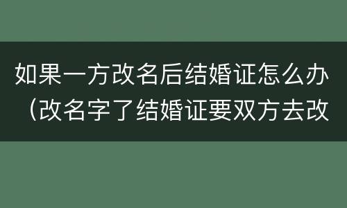 如果一方改名后结婚证怎么办（改名字了结婚证要双方去改吗）