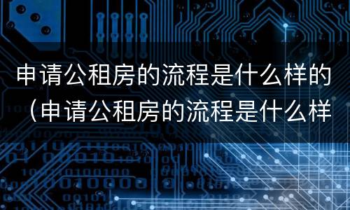 申请公租房的流程是什么样的（申请公租房的流程是什么样的啊）
