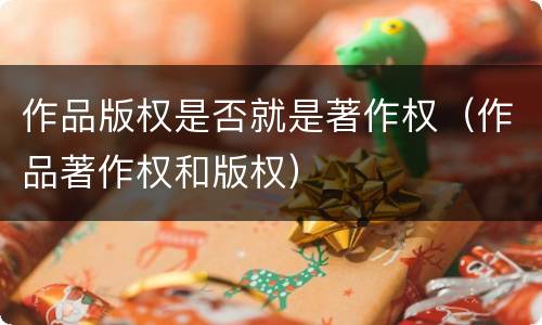 作品版权是否就是著作权（作品著作权和版权）