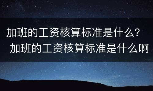 加班的工资核算标准是什么？ 加班的工资核算标准是什么啊