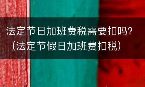法定节日加班费税需要扣吗？（法定节假日加班费扣税）