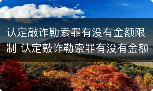 认定敲诈勒索罪有没有金额限制 认定敲诈勒索罪有没有金额限制条件