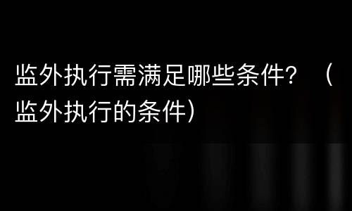 监外执行需满足哪些条件？（监外执行的条件）
