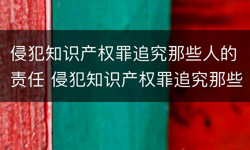 侵犯知识产权罪追究那些人的责任 侵犯知识产权罪追究那些人的责任和义务