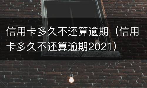 信用卡多久不还算逾期（信用卡多久不还算逾期2021）