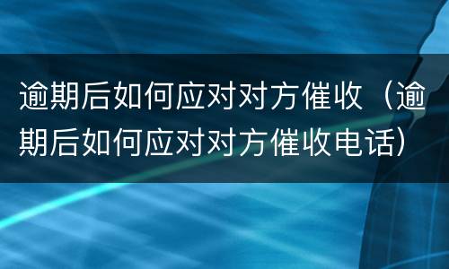逾期后如何应对对方催收（逾期后如何应对对方催收电话）