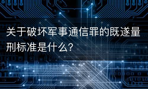 关于破坏军事通信罪的既遂量刑标准是什么？