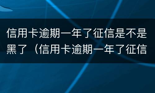 信用卡逾期一年了征信是不是黑了（信用卡逾期一年了征信是不是黑了一点）
