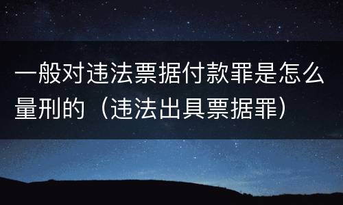 一般对违法票据付款罪是怎么量刑的（违法出具票据罪）