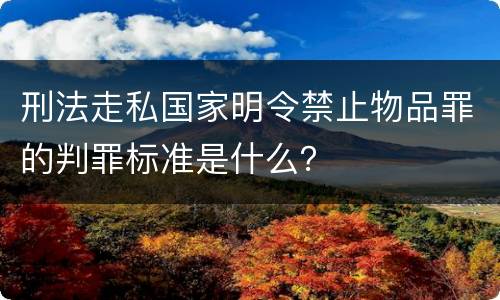 刑法走私国家明令禁止物品罪的判罪标准是什么？