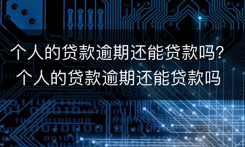 个人的贷款逾期还能贷款吗？ 个人的贷款逾期还能贷款吗