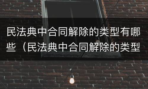 民法典中合同解除的类型有哪些（民法典中合同解除的类型有哪些呢）