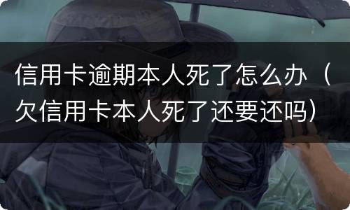 信用卡逾期本人死了怎么办（欠信用卡本人死了还要还吗）