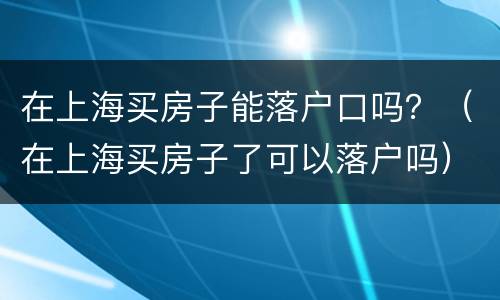 在上海买房子能落户口吗？（在上海买房子了可以落户吗）