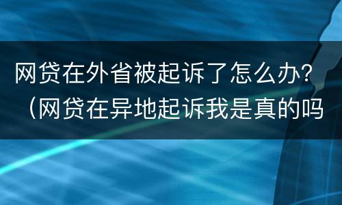 网贷在外省被起诉了怎么办？（网贷在异地起诉我是真的吗）