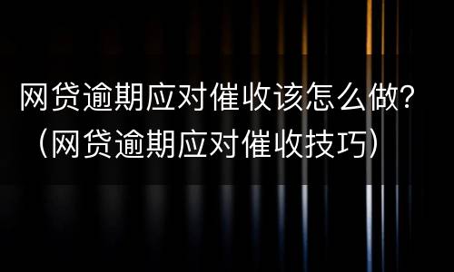 网贷逾期应对催收该怎么做？（网贷逾期应对催收技巧）