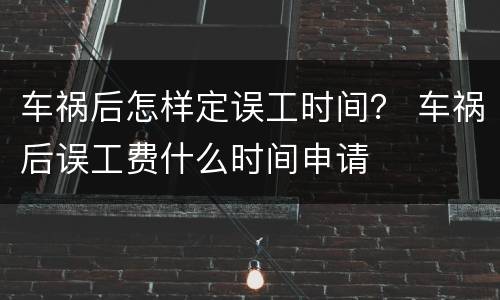 车祸后怎样定误工时间？ 车祸后误工费什么时间申请