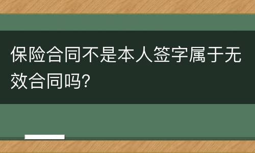 保险合同不是本人签字属于无效合同吗？