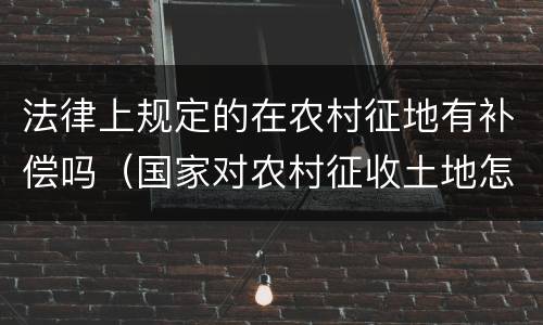 法律上规定的在农村征地有补偿吗（国家对农村征收土地怎么补偿）