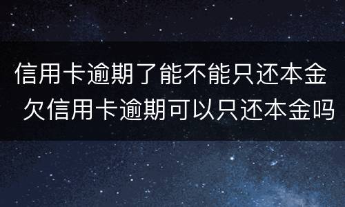 信用卡逾期了能不能只还本金 欠信用卡逾期可以只还本金吗