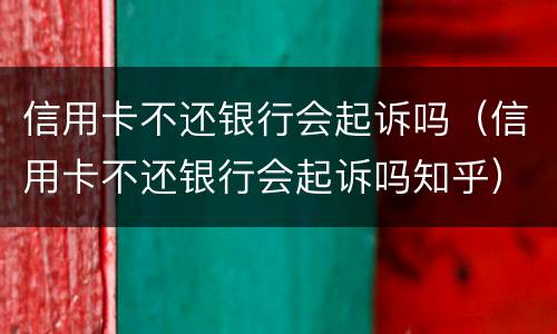 信用卡不还银行会起诉吗（信用卡不还银行会起诉吗知乎）