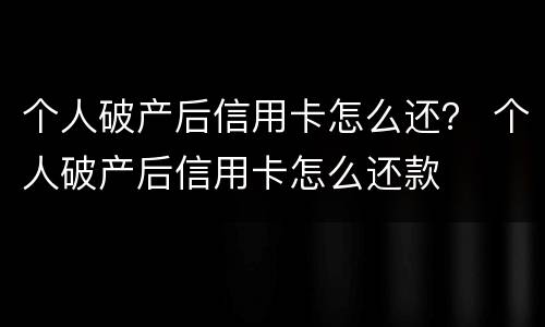 个人破产后信用卡怎么还？ 个人破产后信用卡怎么还款