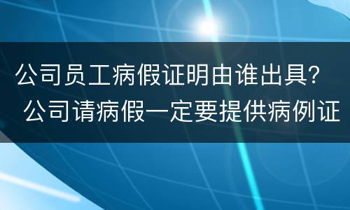 公司员工病假证明由谁出具？ 公司请病假一定要提供病例证明吗