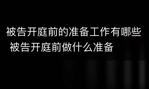 被告开庭前的准备工作有哪些 被告开庭前做什么准备