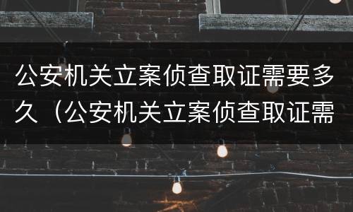 公安机关立案侦查取证需要多久（公安机关立案侦查取证需要多久完成）