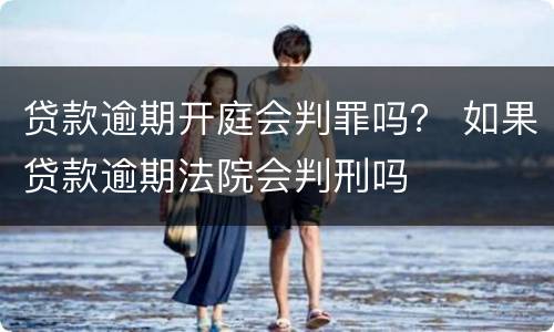 贷款逾期开庭会判罪吗？ 如果贷款逾期法院会判刑吗