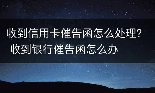收到信用卡催告函怎么处理？ 收到银行催告函怎么办