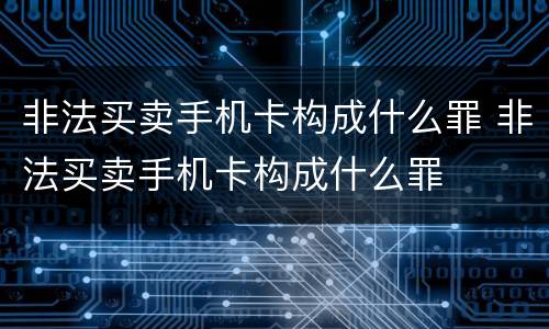 非法买卖手机卡构成什么罪 非法买卖手机卡构成什么罪