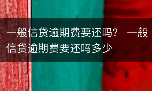 一般信贷逾期费要还吗？ 一般信贷逾期费要还吗多少