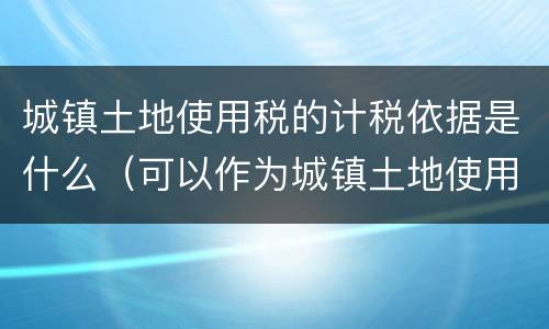 城镇土地使用税的计税依据是什么（可以作为城镇土地使用税计税依据的是）