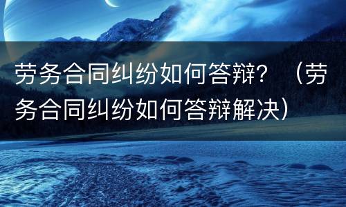 劳务合同纠纷如何答辩？（劳务合同纠纷如何答辩解决）