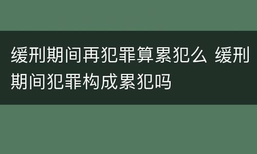 缓刑期间再犯罪算累犯么 缓刑期间犯罪构成累犯吗