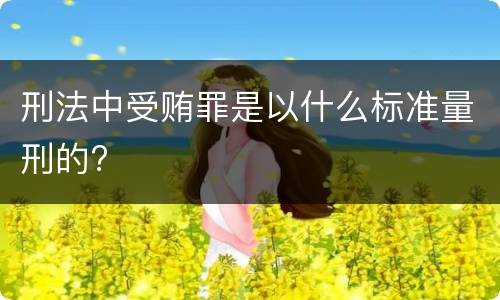 刑法中受贿罪是以什么标准量刑的?