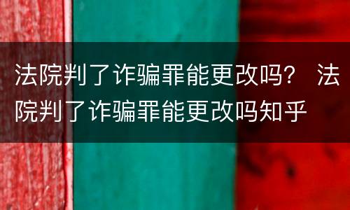 法院判了诈骗罪能更改吗？ 法院判了诈骗罪能更改吗知乎