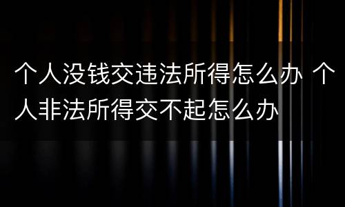 个人没钱交违法所得怎么办 个人非法所得交不起怎么办