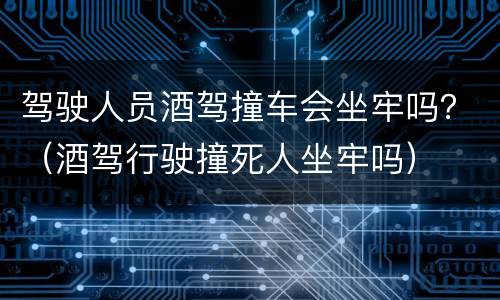 驾驶人员酒驾撞车会坐牢吗？（酒驾行驶撞死人坐牢吗）