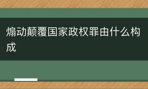 煽动颠覆国家政权罪由什么构成