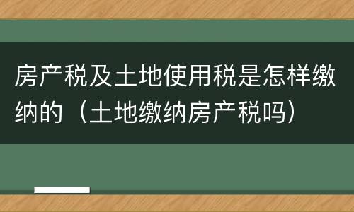 房产税及土地使用税是怎样缴纳的（土地缴纳房产税吗）