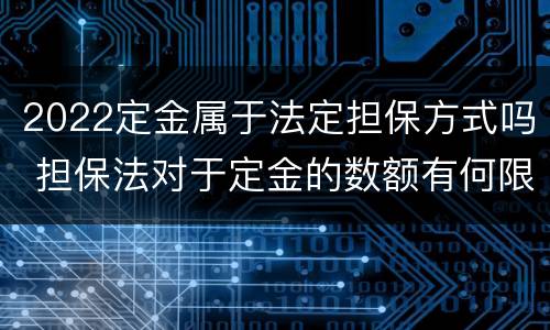 2022定金属于法定担保方式吗 担保法对于定金的数额有何限制