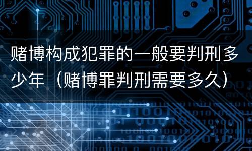 赌博构成犯罪的一般要判刑多少年（赌博罪判刑需要多久）