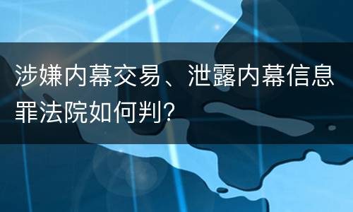 涉嫌内幕交易、泄露内幕信息罪法院如何判?