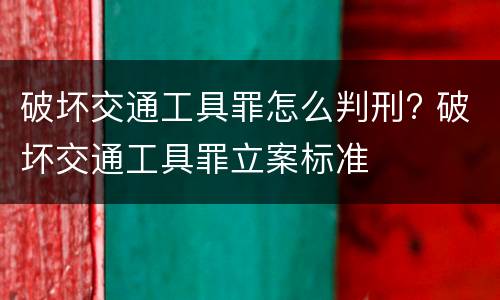 破坏交通工具罪怎么判刑? 破坏交通工具罪立案标准