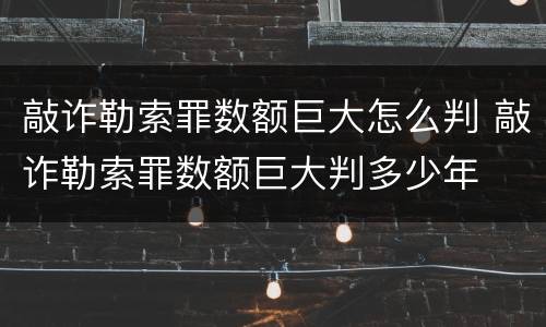 敲诈勒索罪数额巨大怎么判 敲诈勒索罪数额巨大判多少年